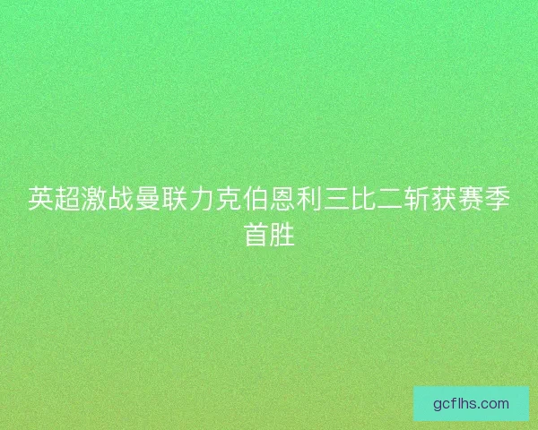 英超激战曼联力克伯恩利三比二斩获赛季首胜