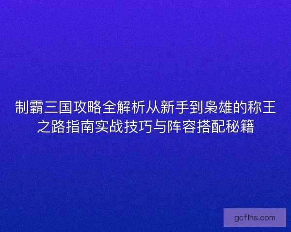 制霸三国攻略全解析从新手到枭雄的称王之路指南实战技巧与阵容搭配秘籍