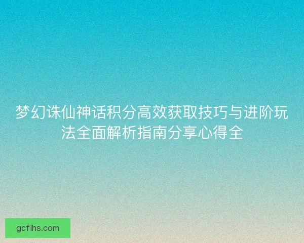 梦幻诛仙神话积分高效获取技巧与进阶玩法全面解析指南分享心得全