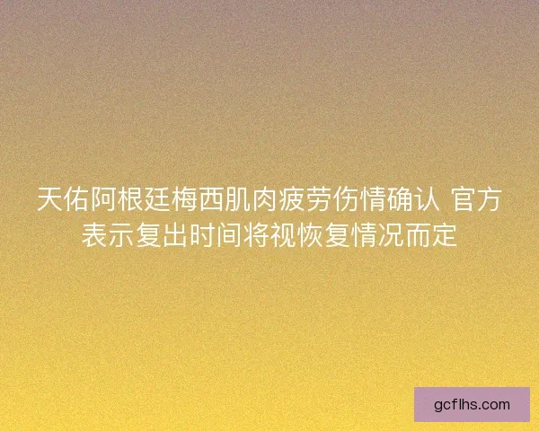 天佑阿根廷梅西肌肉疲劳伤情确认 官方表示复出时间将视恢复情况而定