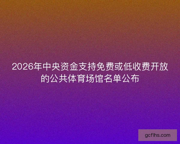 2026年中央资金支持免费或低收费开放的公共体育场馆名单公布