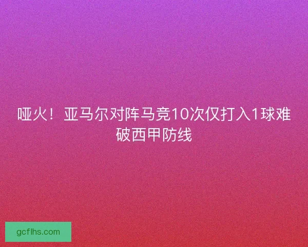 哑火！亚马尔对阵马竞10次仅打入1球难破西甲防线