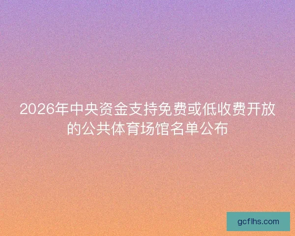 2026年中央资金支持免费或低收费开放的公共体育场馆名单公布