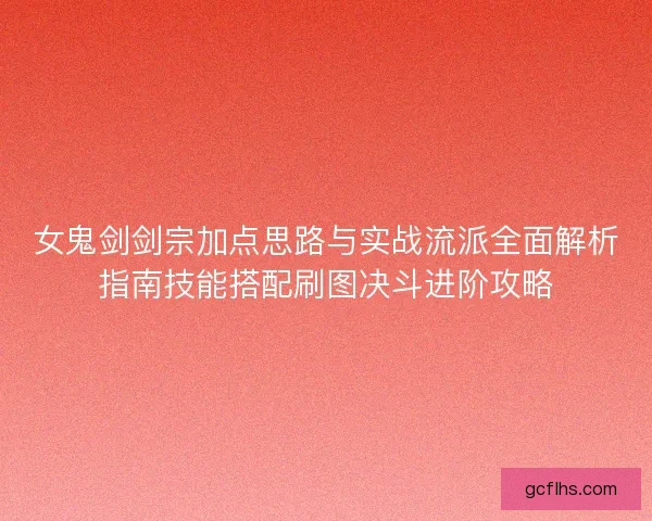 女鬼剑剑宗加点思路与实战流派全面解析指南技能搭配刷图决斗进阶攻略